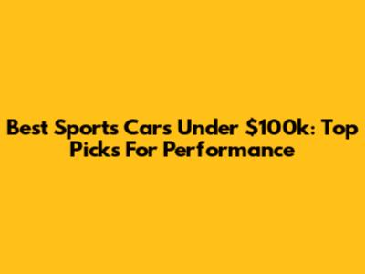 Best Sports Cars Under $100k: Top Picks For Performance