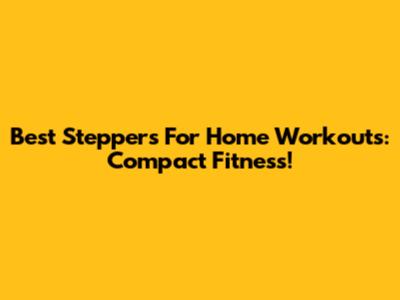 Best Steppers For Home Workouts: Compact Fitness!