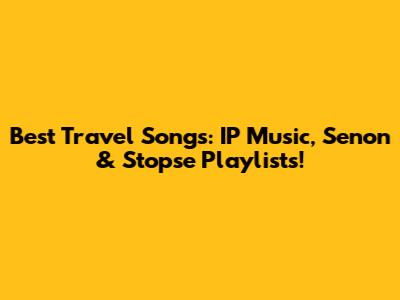 Best Travel Songs: IP Music, Senon & Stopse Playlists!