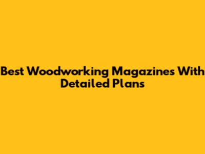 Best Woodworking Magazines With Detailed Plans