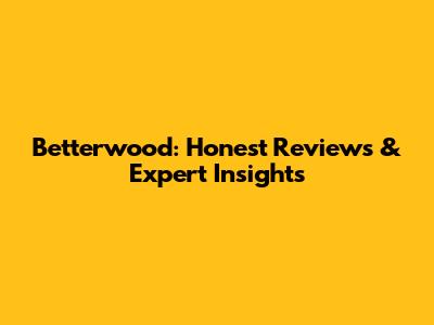 Betterwood: Honest Reviews & Expert Insights