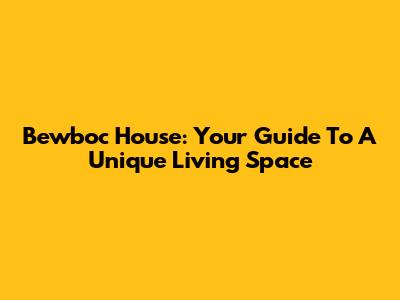Bewboc House: Your Guide To A Unique Living Space