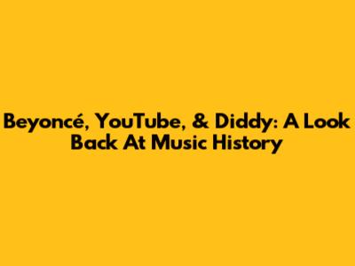 Beyoncé, YouTube, & Diddy: A Look Back At Music History