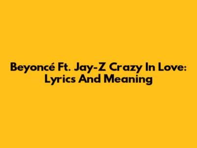 Beyoncé Ft. Jay-Z Crazy In Love: Lyrics And Meaning