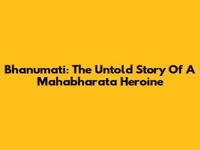 Bhanumati: The Untold Story Of A Mahabharata Heroine