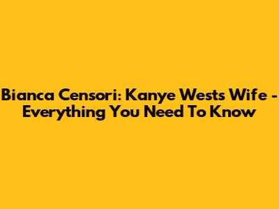 Bianca Censori: Kanye West's Wife - Everything You Need To Know