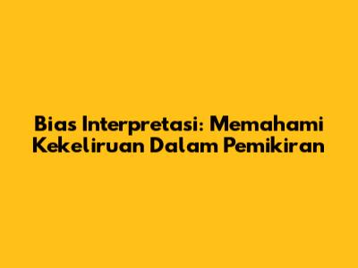 Bias Interpretasi: Memahami Kekeliruan Dalam Pemikiran
