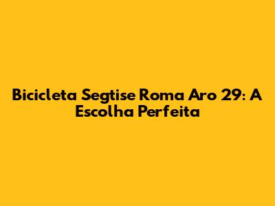 Bicicleta Segtise Roma Aro 29: A Escolha Perfeita