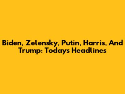 Biden, Zelensky, Putin, Harris, And Trump: Today's Headlines