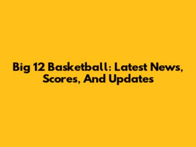 Big 12 Basketball: Latest News, Scores, And Updates