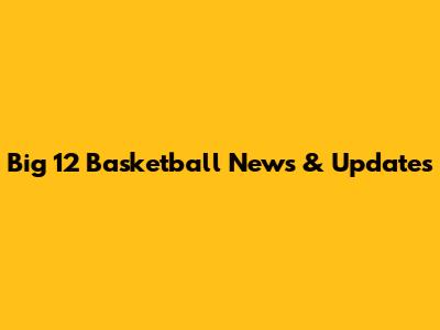 Big 12 Basketball News & Updates
