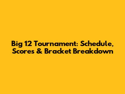 Big 12 Tournament: Schedule, Scores & Bracket Breakdown