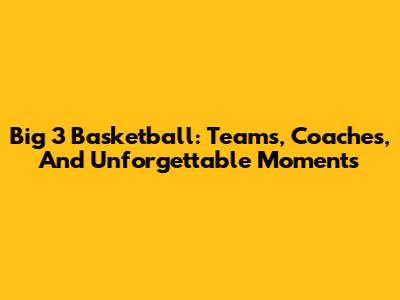 Big 3 Basketball: Teams, Coaches, And Unforgettable Moments
