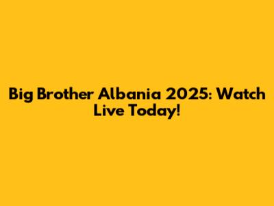 Big Brother Albania 2025: Watch Live Today!