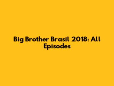 Big Brother Brasil 2018: All Episodes