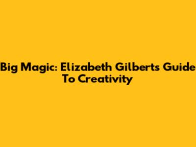 Big Magic: Elizabeth Gilbert's Guide To Creativity