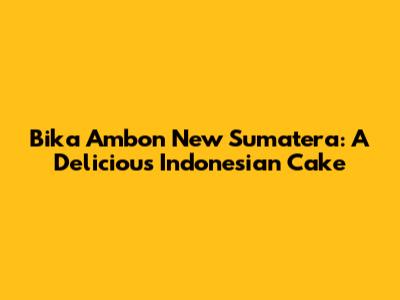 Bika Ambon New Sumatera: A Delicious Indonesian Cake