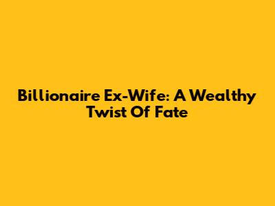 Billionaire Ex-Wife: A Wealthy Twist Of Fate