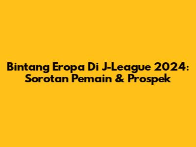 Bintang Eropa Di J-League 2024: Sorotan Pemain & Prospek