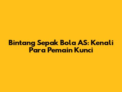 Bintang Sepak Bola AS: Kenali Para Pemain Kunci