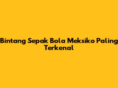 Bintang Sepak Bola Meksiko Paling Terkenal