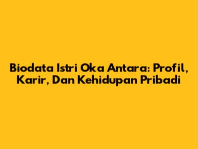 Biodata Istri Oka Antara: Profil, Karir, Dan Kehidupan Pribadi