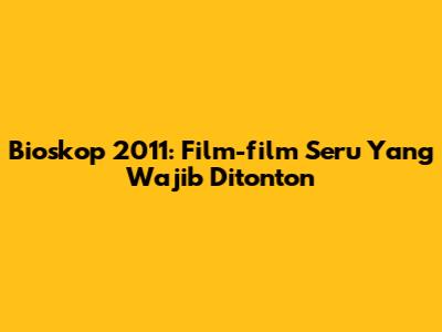 Bioskop 2011: Film-film Seru Yang Wajib Ditonton
