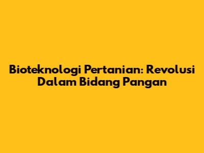 Bioteknologi Pertanian: Revolusi Dalam Bidang Pangan