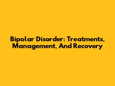 Bipolar Disorder: Treatments, Management, And Recovery