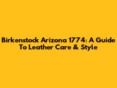 Birkenstock Arizona 1774: A Guide To Leather Care & Style