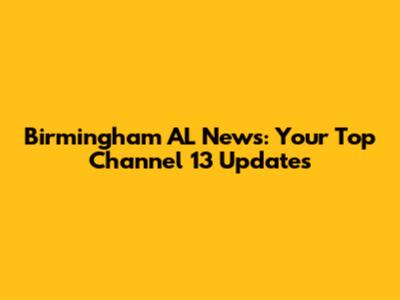 Birmingham AL News: Your Top Channel 13 Updates
