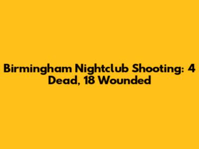 Birmingham Nightclub Shooting: 4 Dead, 18 Wounded