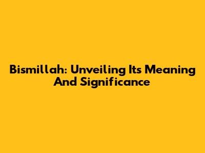 Bismillah: Unveiling Its Meaning And Significance
