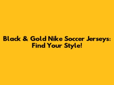 Black & Gold Nike Soccer Jerseys: Find Your Style!