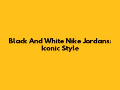 Black And White Nike Jordans: Iconic Style