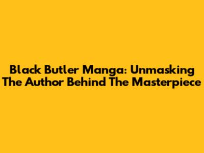 Black Butler Manga: Unmasking The Author Behind The Masterpiece