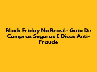 Black Friday No Brasil: Guia De Compras Seguras E Dicas Anti-Fraude