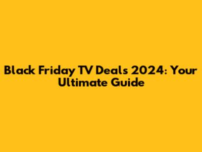 Black Friday TV Deals 2024: Your Ultimate Guide