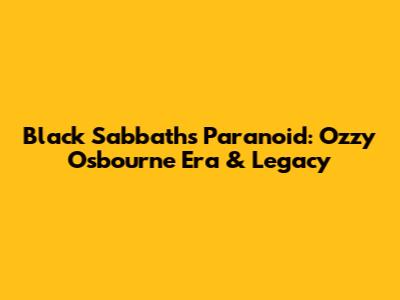 Black Sabbath's Paranoid: Ozzy Osbourne Era & Legacy