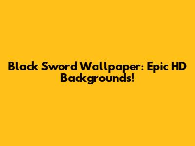 Black Sword Wallpaper: Epic HD Backgrounds!