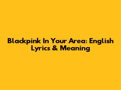 Blackpink In Your Area: English Lyrics & Meaning