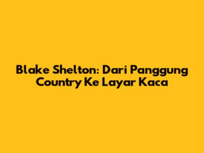 Blake Shelton: Dari Panggung Country Ke Layar Kaca