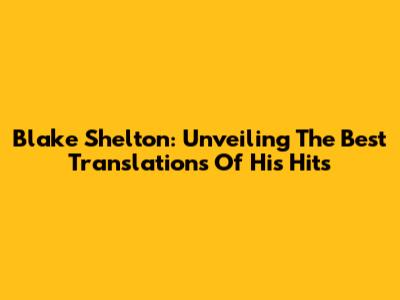 Blake Shelton: Unveiling The Best Translations Of His Hits