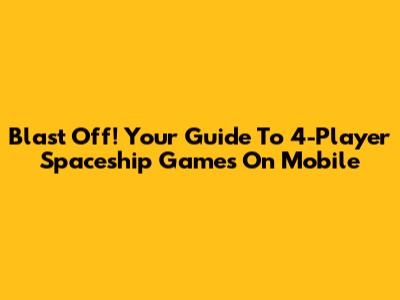 Blast Off! Your Guide To 4-Player Spaceship Games On Mobile