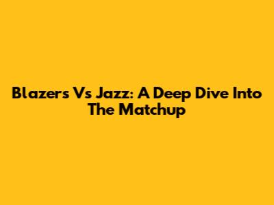 Blazers Vs Jazz: A Deep Dive Into The Matchup