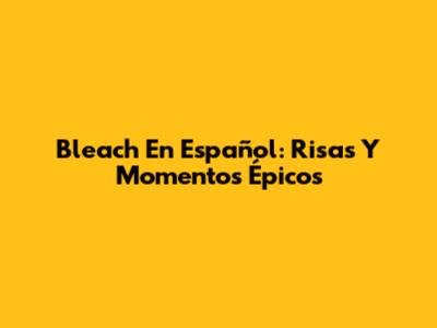 Bleach En Español: Risas Y Momentos Épicos