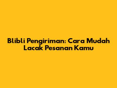 Blibli Pengiriman: Cara Mudah Lacak Pesanan Kamu