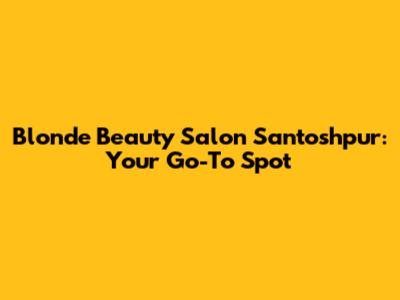 Blonde Beauty Salon Santoshpur: Your Go-To Spot