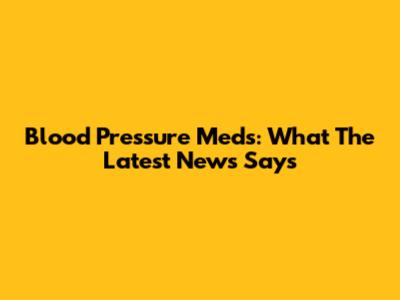 Blood Pressure Meds: What The Latest News Says