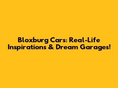 Bloxburg Cars: Real-Life Inspirations & Dream Garages!